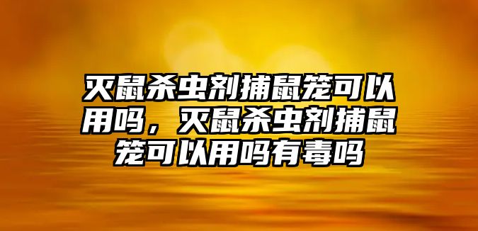 滅鼠殺蟲劑捕鼠籠可以用嗎，滅鼠殺蟲劑捕鼠籠可以用嗎有毒嗎