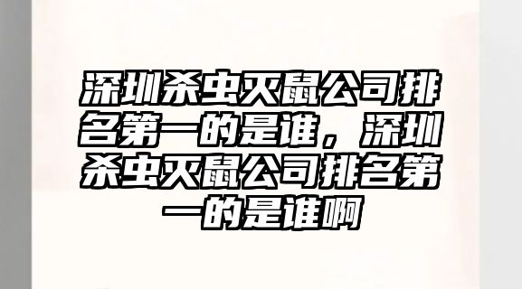 深圳殺蟲滅鼠公司排名第一的是誰，深圳殺蟲滅鼠公司排名第一的是誰啊