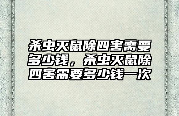 殺蟲滅鼠除四害需要多少錢，殺蟲滅鼠除四害需要多少錢一次