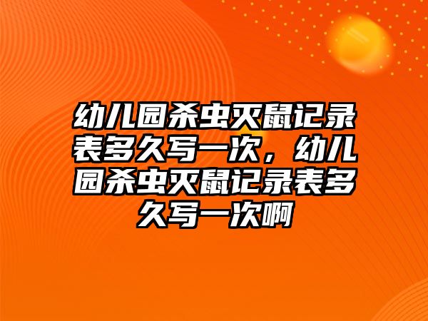 幼兒園殺蟲滅鼠記錄表多久寫一次，幼兒園殺蟲滅鼠記錄表多久寫一次啊