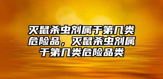 滅鼠殺蟲劑屬于第幾類危險品，滅鼠殺蟲劑屬于第幾類危險品類