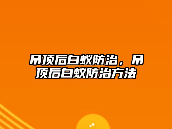 吊頂后白蟻防治，吊頂后白蟻防治方法