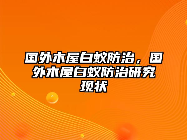 國外木屋白蟻防治，國外木屋白蟻防治研究現(xiàn)狀