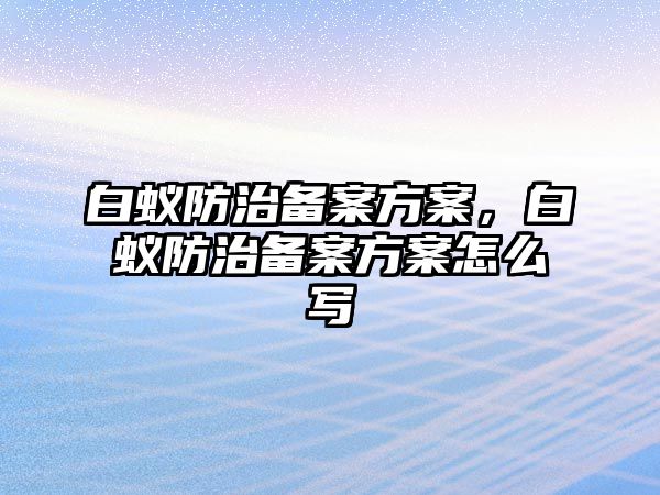 白蟻防治備案方案，白蟻防治備案方案怎么寫(xiě)