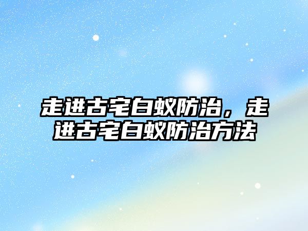 走進(jìn)古宅白蟻防治，走進(jìn)古宅白蟻防治方法