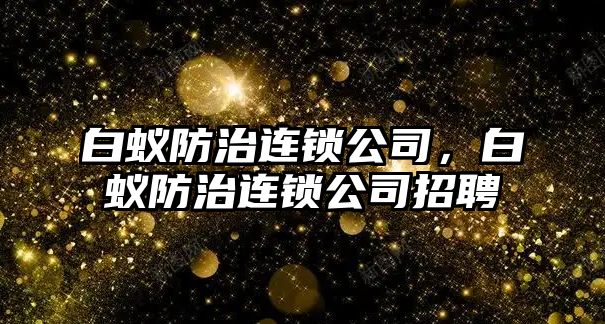 白蟻防治連鎖公司，白蟻防治連鎖公司招聘