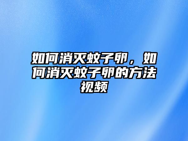 如何消滅蚊子卵，如何消滅蚊子卵的方法視頻