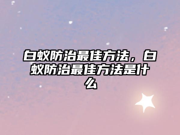 白蟻防治最佳方法，白蟻防治最佳方法是什么