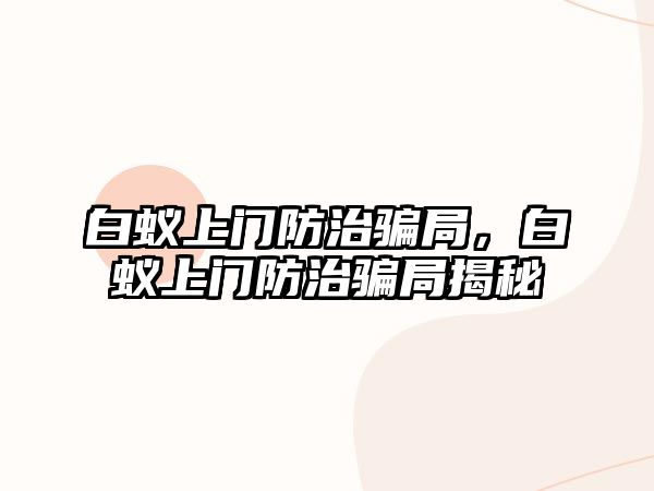 白蟻上門防治騙局，白蟻上門防治騙局揭秘