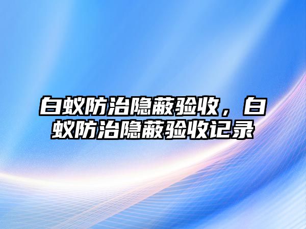 白蟻防治隱蔽驗(yàn)收，白蟻防治隱蔽驗(yàn)收記錄