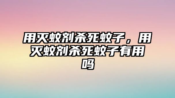 用滅蚊劑殺死蚊子，用滅蚊劑殺死蚊子有用嗎