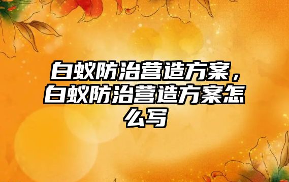 白蟻防治營造方案，白蟻防治營造方案怎么寫