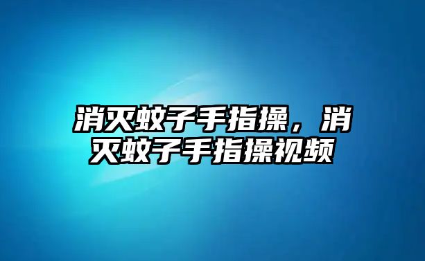 消滅蚊子手指操，消滅蚊子手指操視頻