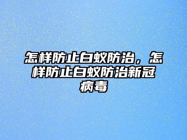 怎樣防止白蟻防治，怎樣防止白蟻防治新冠病毒