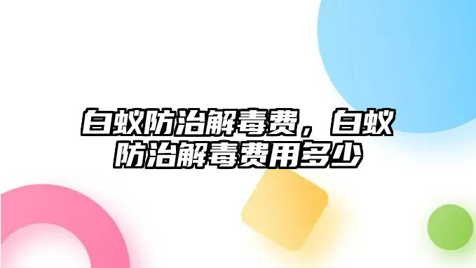 白蟻防治解毒費(fèi)，白蟻防治解毒費(fèi)用多少