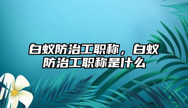 白蟻防治工職稱，白蟻防治工職稱是什么