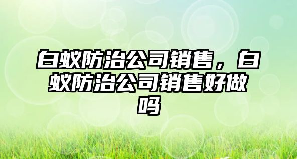 白蟻防治公司銷售，白蟻防治公司銷售好做嗎